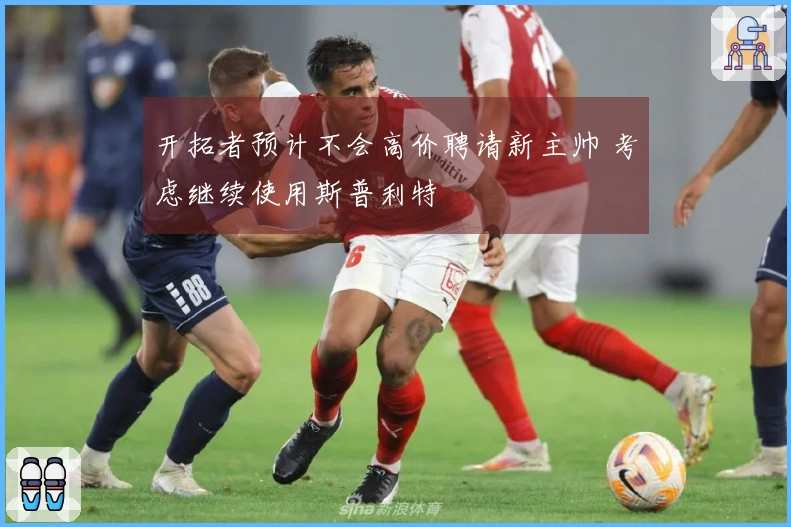 开拓者预计不会高价聘请新主帅 考虑继续使用斯普利特