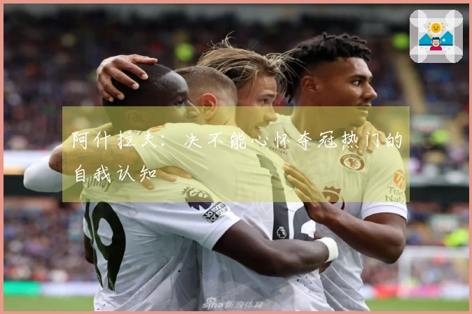 阿什拉夫：决不能心怀夺冠热门的自我认知