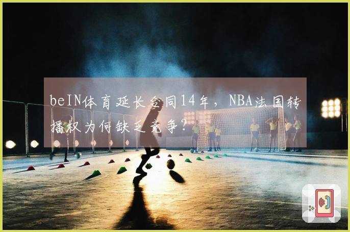 beIN体育延长合同14年，NBA法国转播权为何缺乏竞争？