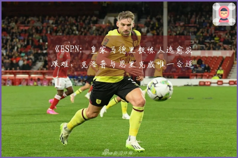 《ESPN：皇家马德里教练人选愈发艰难，克洛普与恩里克成唯一合适者》
