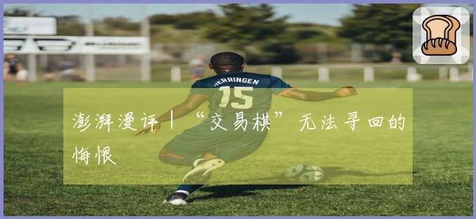 澎湃漫评｜“交易棋”无法寻回的悔恨