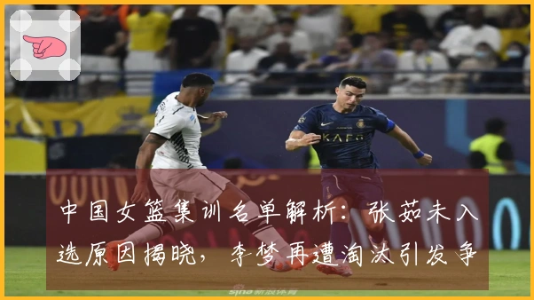 中国女篮集训名单解析：张茹未入选原因揭晓，李梦再遭淘汰引发争议
