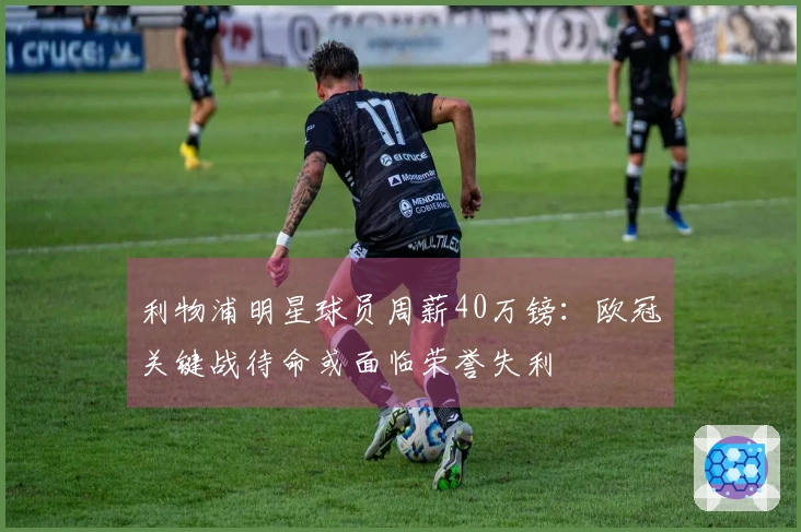 利物浦明星球员周薪40万镑：欧冠关键战待命或面临荣誉失利