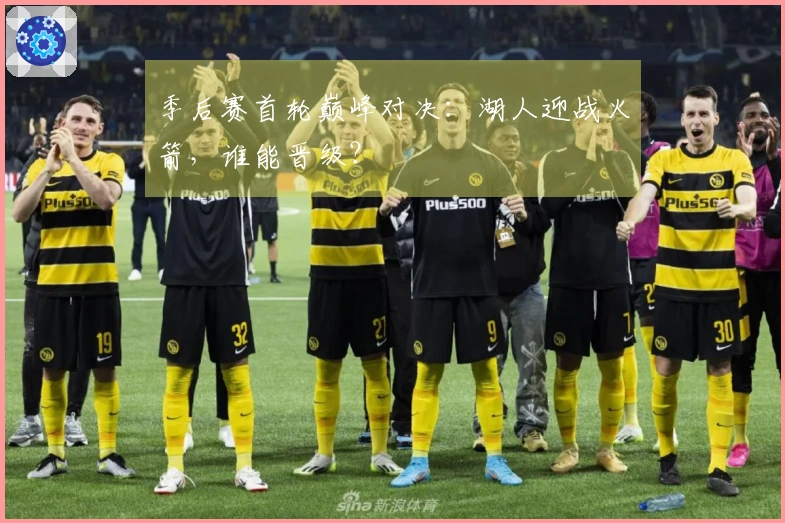 季后赛首轮巅峰对决：湖人迎战火箭，谁能晋级？