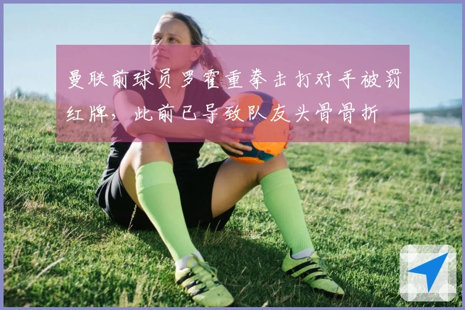 曼联前球员罗霍重拳击打对手被罚红牌，此前已导致队友头骨骨折