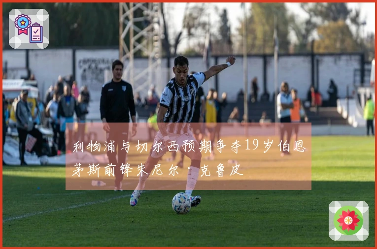 利物浦与切尔西预期争夺19岁伯恩茅斯前锋朱尼尔·克鲁皮