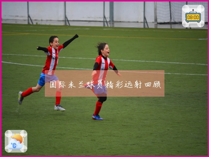 国际米兰球员精彩远射回顾