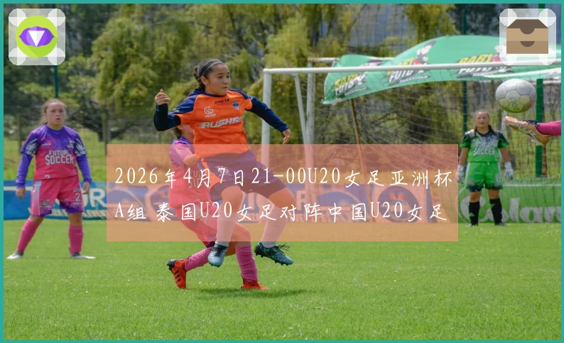 2026年4月7日21-00U20女足亚洲杯A组 泰国U20女足对阵中国U20女足