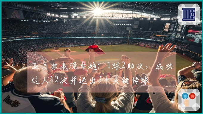 亚马尔表现卓越：1球2助攻，成功过人12次并送出3个关键传球
