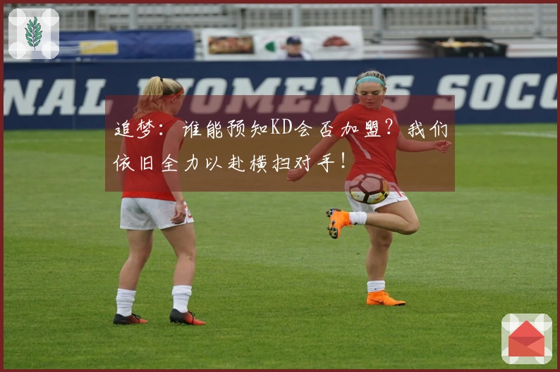 追梦：谁能预知KD会否加盟？我们依旧全力以赴横扫对手！