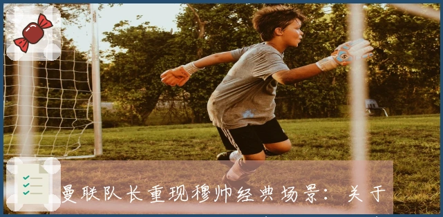 曼联队长重现穆帅经典场景：关于裁判的话题我无法发表评论，发表会有麻烦