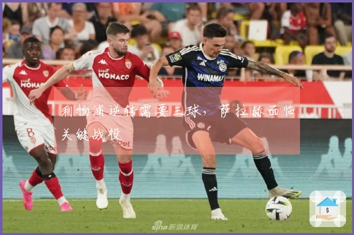 利物浦逆转需要三球，萨拉赫面临关键战役