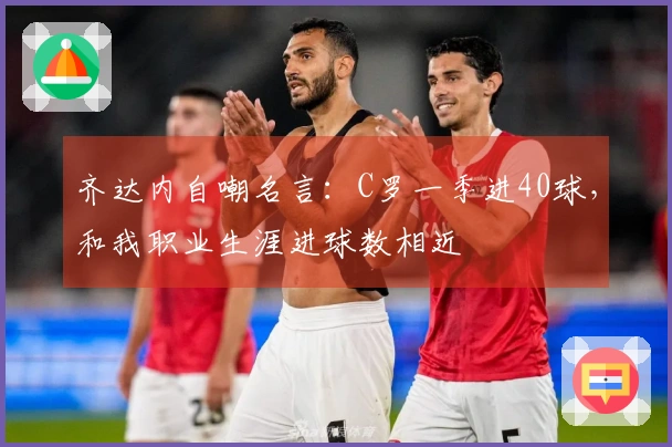齐达内自嘲名言：C罗一季进40球，和我职业生涯进球数相近