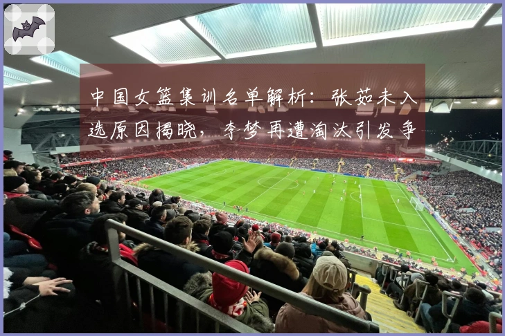 中国女篮集训名单解析：张茹未入选原因揭晓，李梦再遭淘汰引发争议