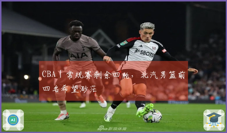CBA｜常规赛剩余四轮，北汽男篮前四名希望渺茫