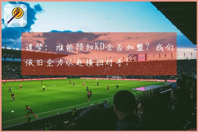追梦：谁能预知KD会否加盟？我们依旧全力以赴横扫对手！