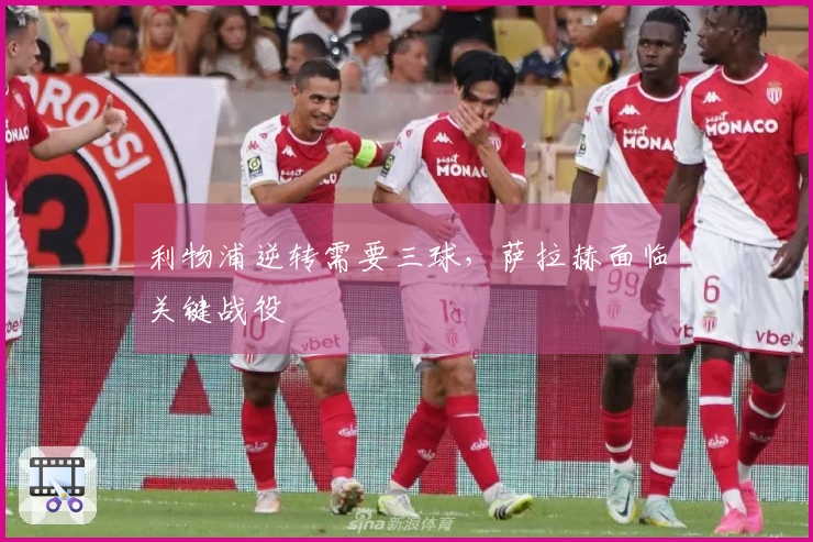 利物浦逆转需要三球，萨拉赫面临关键战役