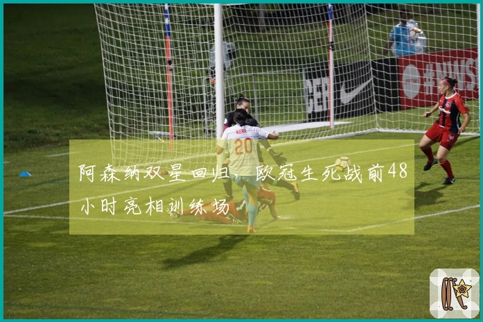 阿森纳双星回归，欧冠生死战前48小时亮相训练场