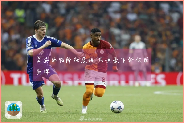国安面临降级危机 韦世豪飞铲仅获黄牌
