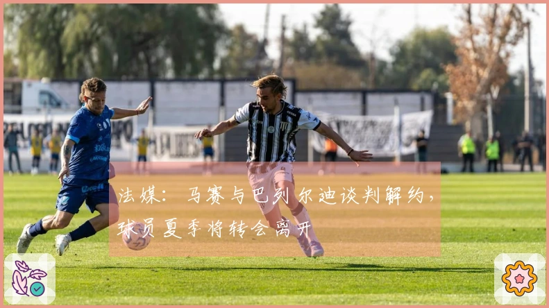 法媒：马赛与巴列尔迪谈判解约，球员夏季将转会离开