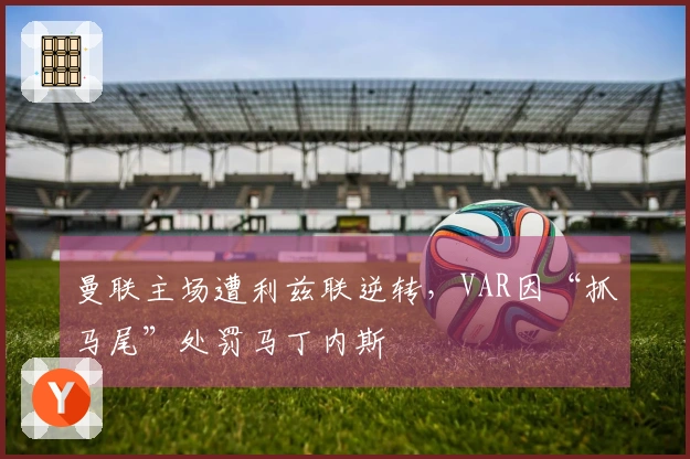 曼联主场遭利兹联逆转，VAR因“抓马尾”处罚马丁内斯