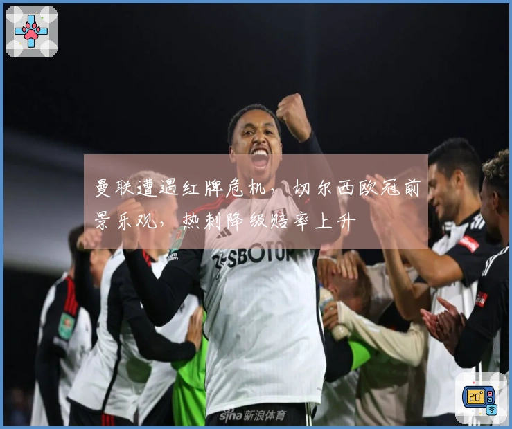 曼联遭遇红牌危机，切尔西欧冠前景乐观，热刺降级赔率上升