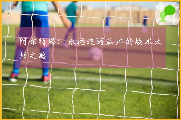 阿尔特塔：永远追随瓜帅的战术大师之路