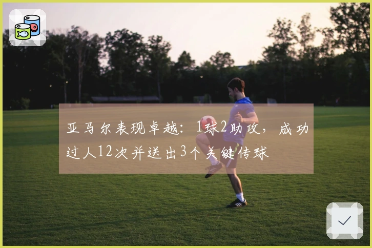 亚马尔表现卓越：1球2助攻，成功过人12次并送出3个关键传球