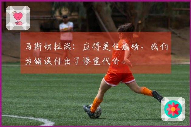 马斯切拉诺：应得更佳成绩，我们为错误付出了惨重代价