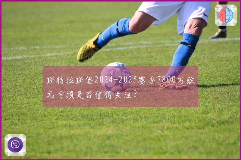 斯特拉斯堡2024-2025赛季7800万欧元亏损是否值得关注？