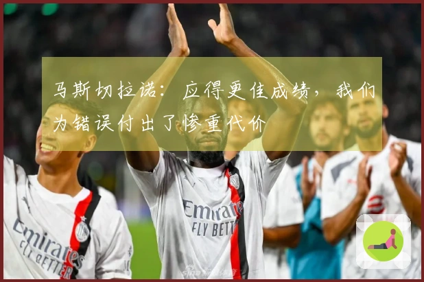 马斯切拉诺：应得更佳成绩，我们为错误付出了惨重代价